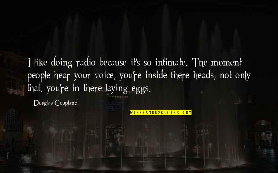 Inside Voice Quotes By Douglas Coupland: I like doing radio because it's so intimate. Inside Voice Quotes By Douglas Coupland: I like doing radio because it's so intimate.