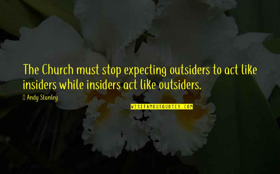 Insiders Quotes By Andy Stanley: The Church must stop expecting outsiders to act