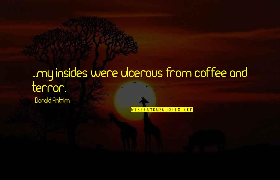 Insides Quotes By Donald Antrim: ...my insides were ulcerous from coffee and terror.