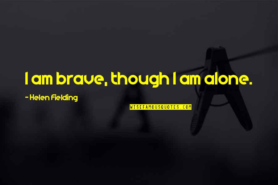 Insidiis Quotes By Helen Fielding: I am brave, though I am alone. Insidiis Quotes By Helen Fielding: I am brave, though I am alone.