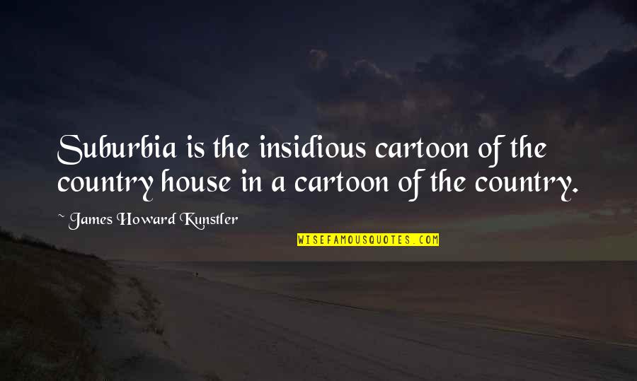 Insidious Quotes By James Howard Kunstler: Suburbia is the insidious cartoon of the country Insidious Quotes By James Howard Kunstler: Suburbia is the insidious cartoon of the country