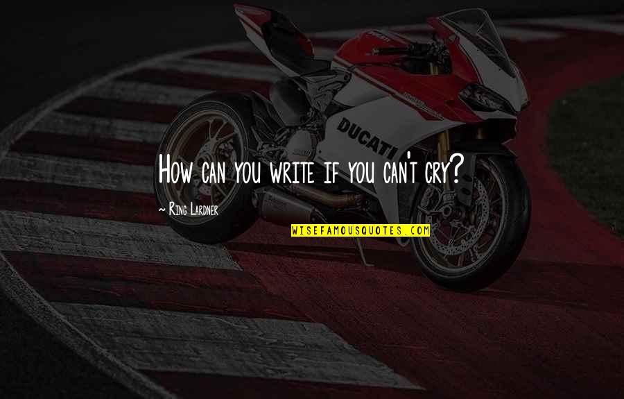 Insidiously Quotes By Ring Lardner: How can you write if you can't cry?