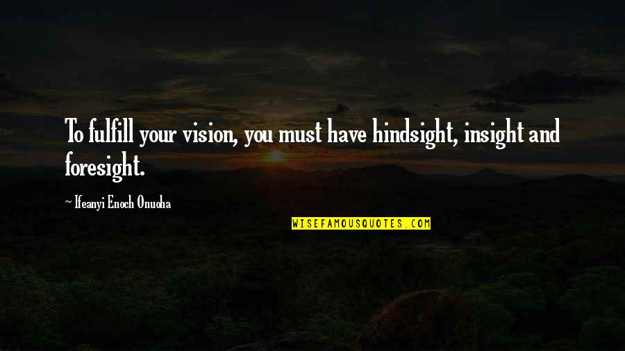 Insight To Life Quotes By Ifeanyi Enoch Onuoha: To fulfill your vision, you must have hindsight, Insight To Life Quotes By Ifeanyi Enoch Onuoha: To fulfill your vision, you must have hindsight,