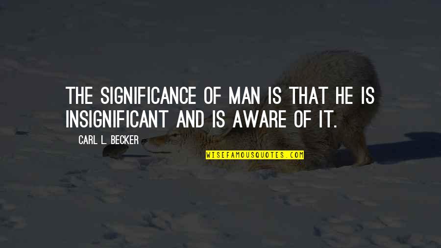 Insignificant Quotes By Carl L. Becker: The significance of man is that he is