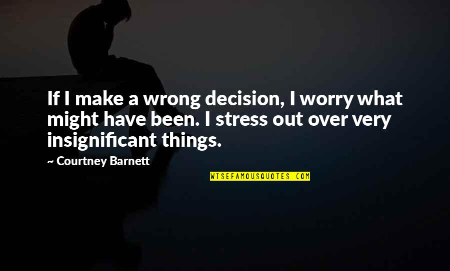 Insignificant Quotes By Courtney Barnett: If I make a wrong decision, I worry