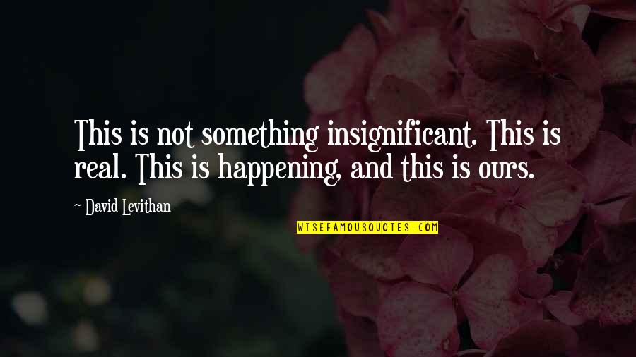 Insignificant Quotes By David Levithan: This is not something insignificant. This is real. Insignificant Quotes By David Levithan: This is not something insignificant. This is real.