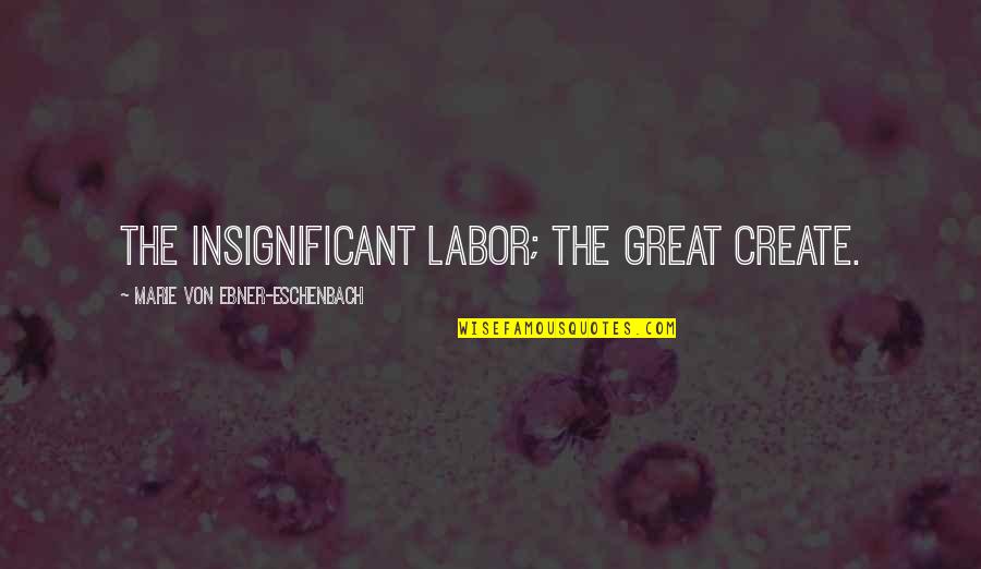 Insignificant Quotes By Marie Von Ebner-Eschenbach: The insignificant labor; the great create.