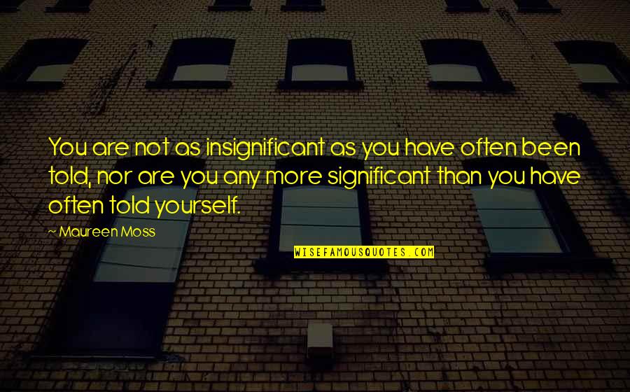 Insignificant Quotes By Maureen Moss: You are not as insignificant as you have Insignificant Quotes By Maureen Moss: You are not as insignificant as you have