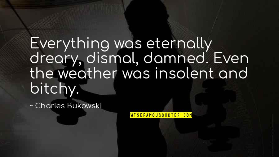 Insolent Quotes By Charles Bukowski: Everything was eternally dreary, dismal, damned. Even the