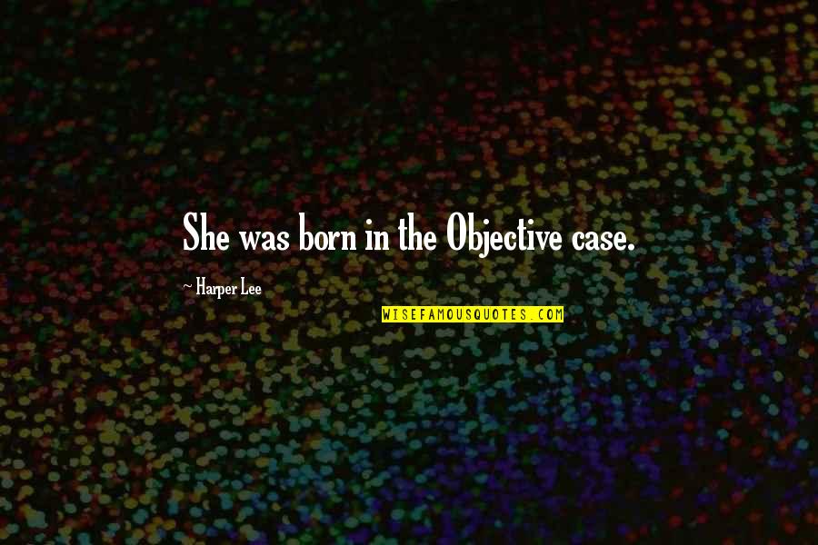 Inspector Cabanela Quotes By Harper Lee: She was born in the Objective case.