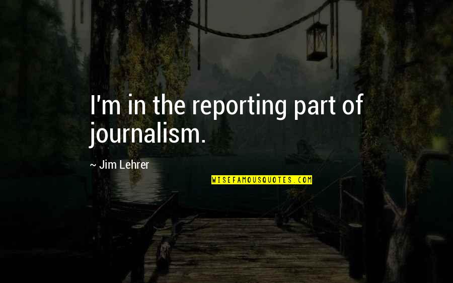 Inspector Lynley Quotes By Jim Lehrer: I'm in the reporting part of journalism. Inspector Lynley Quotes By Jim Lehrer: I'm in the reporting part of journalism.