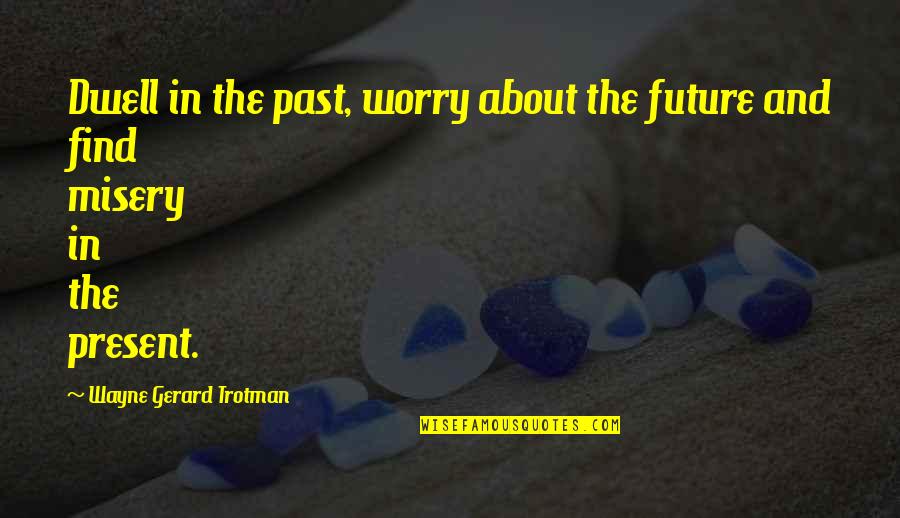 Inspirada Community Quotes By Wayne Gerard Trotman: Dwell in the past, worry about the future Inspirada Community Quotes By Wayne Gerard Trotman: Dwell in the past, worry about the future