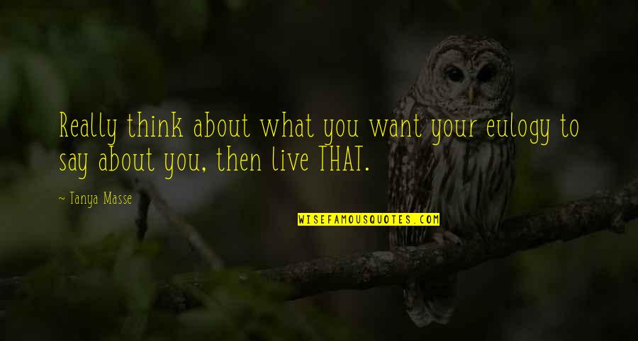 Inspiration About Life Quotes By Tanya Masse: Really think about what you want your eulogy