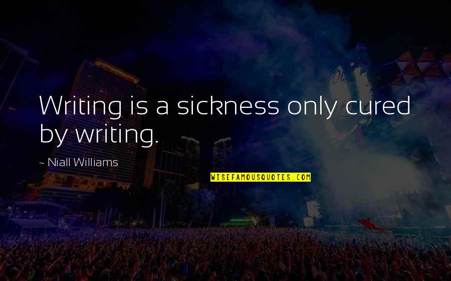 Inspiration And Writing Quotes By Niall Williams: Writing is a sickness only cured by writing.