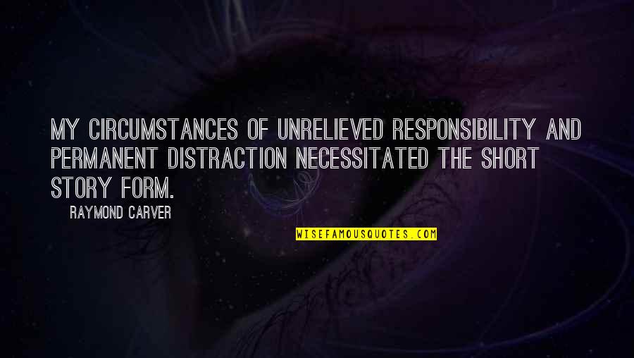 Inspiration And Writing Quotes By Raymond Carver: My circumstances of unrelieved responsibility and permanent distraction