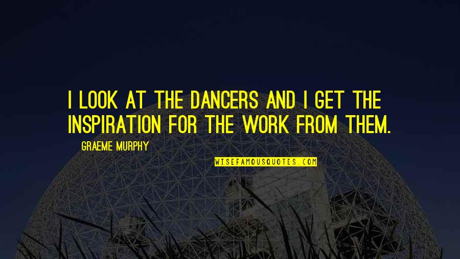 Inspiration At Work Quotes By Graeme Murphy: I look at the dancers and I get