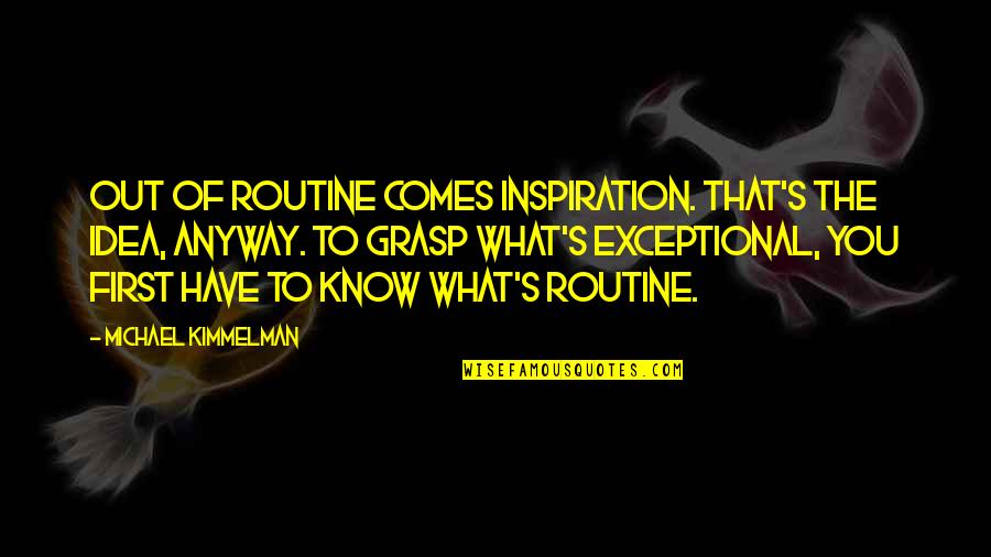 Inspiration Comes Quotes By Michael Kimmelman: Out of routine comes inspiration. That's the idea,