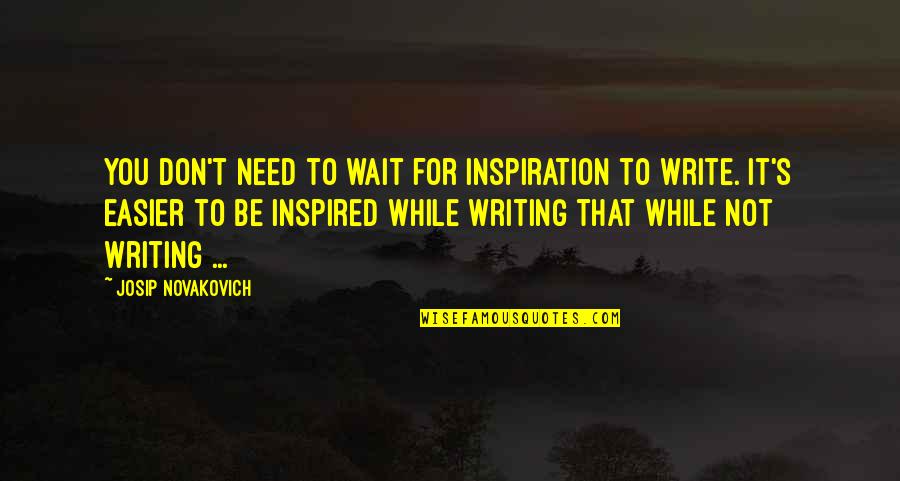 Inspiration For Writing Quotes By Josip Novakovich: You don't need to wait for inspiration to