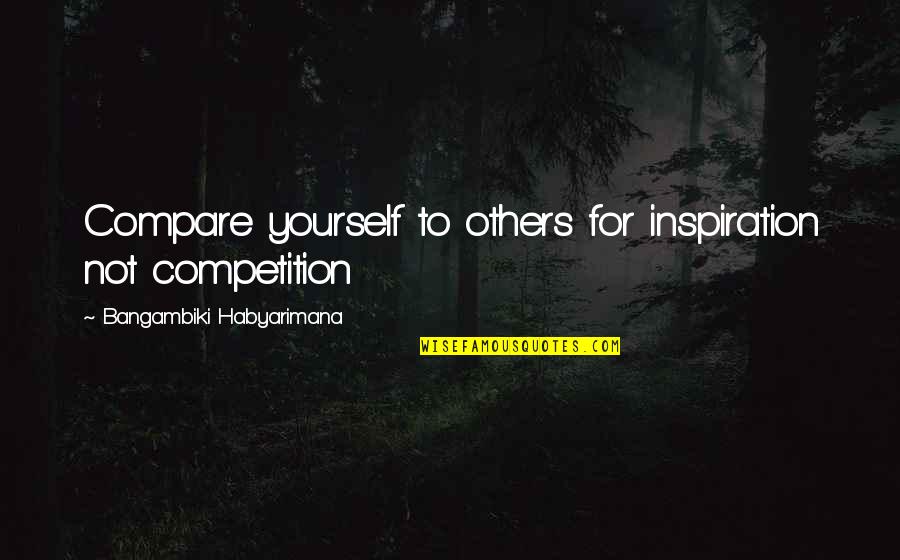 Inspiration From Others Quotes By Bangambiki Habyarimana: Compare yourself to others for inspiration not competition Inspiration From Others Quotes By Bangambiki Habyarimana: Compare yourself to others for inspiration not competition