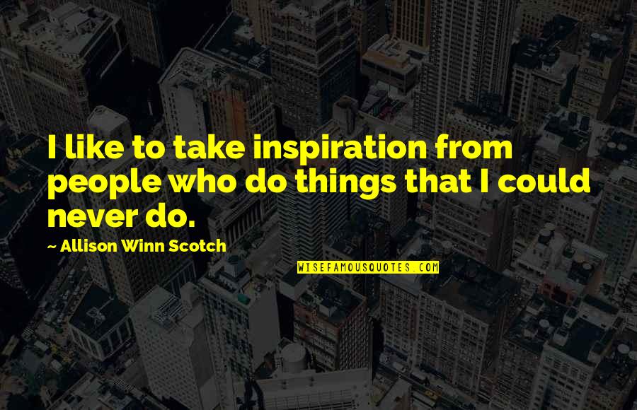 Inspiration To Do Quotes By Allison Winn Scotch: I like to take inspiration from people who Inspiration To Do Quotes By Allison Winn Scotch: I like to take inspiration from people who