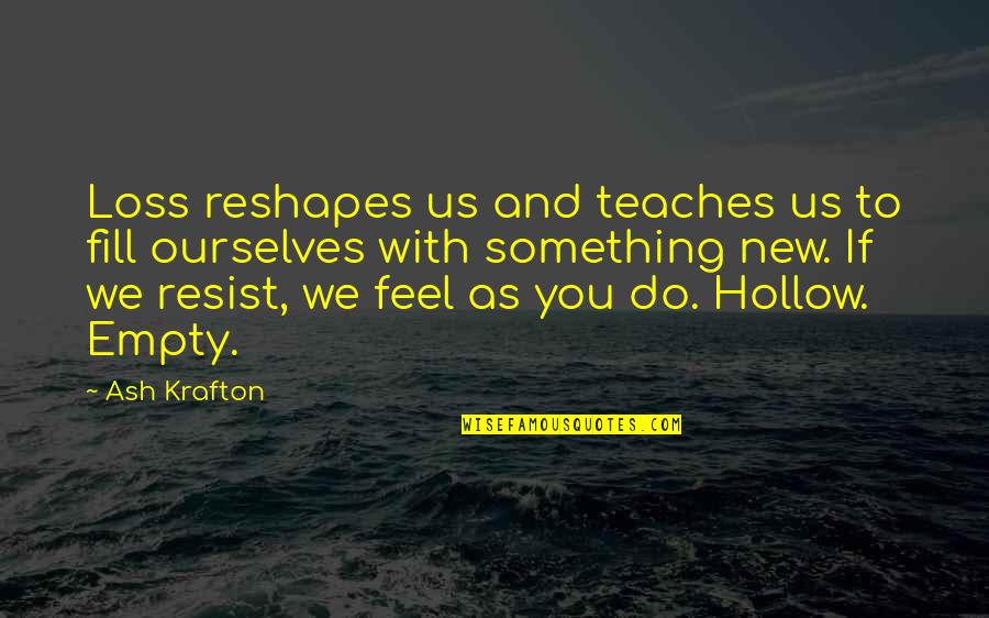 Inspiration To Do Quotes By Ash Krafton: Loss reshapes us and teaches us to fill Inspiration To Do Quotes By Ash Krafton: Loss reshapes us and teaches us to fill
