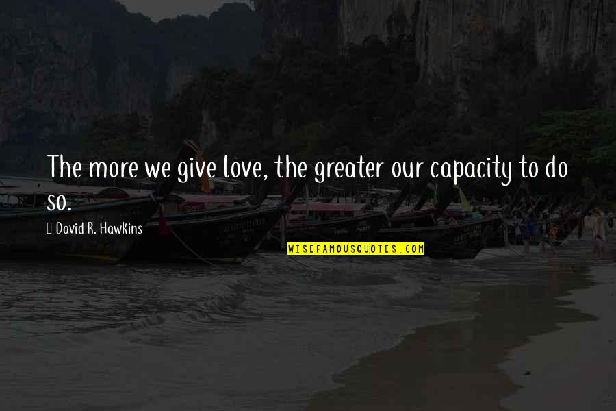 Inspiration To Do Quotes By David R. Hawkins: The more we give love, the greater our Inspiration To Do Quotes By David R. Hawkins: The more we give love, the greater our