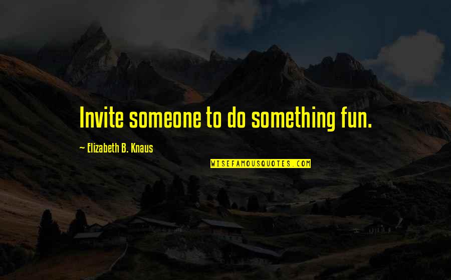 Inspiration To Do Quotes By Elizabeth B. Knaus: Invite someone to do something fun. Inspiration To Do Quotes By Elizabeth B. Knaus: Invite someone to do something fun.