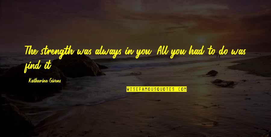 Inspiration To Do Quotes By Katherine Givens: The strength was always in you. All you Inspiration To Do Quotes By Katherine Givens: The strength was always in you. All you