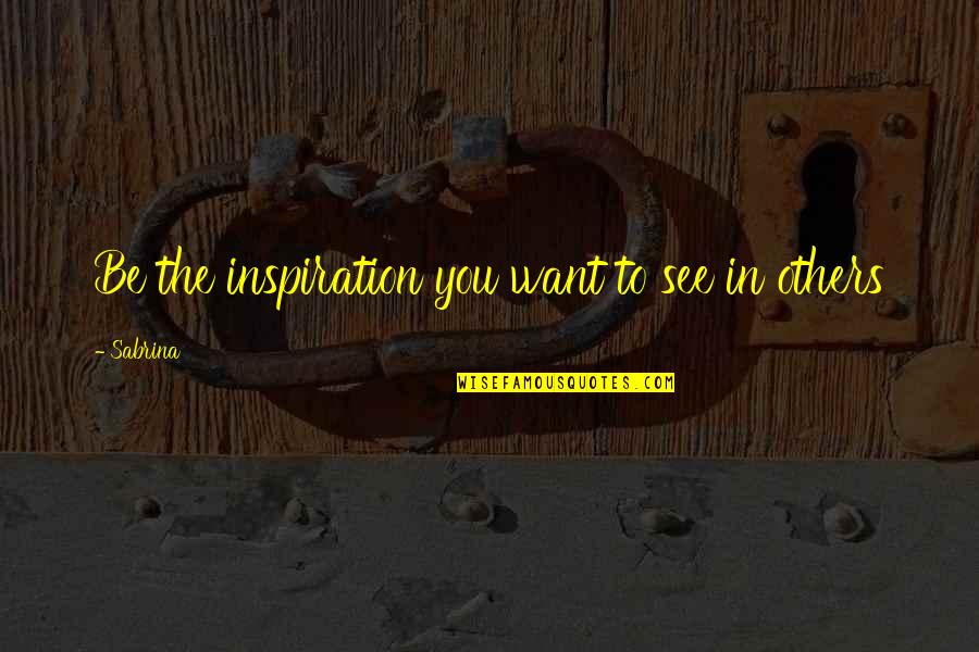 Inspiration To Others Quotes By Sabrina: Be the inspiration you want to see in