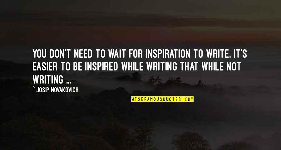 Inspiration To Write Quotes By Josip Novakovich: You don't need to wait for inspiration to