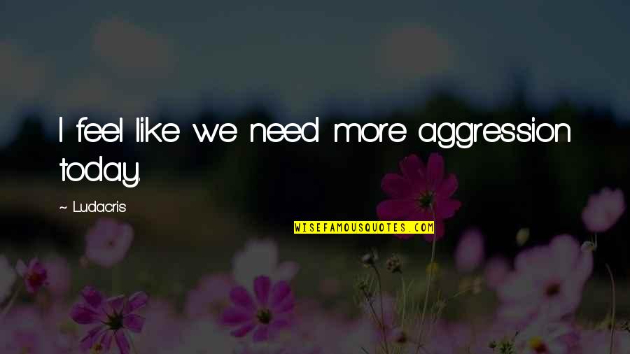 Inspirational Alcoholic Quotes By Ludacris: I feel like we need more aggression today. Inspirational Alcoholic Quotes By Ludacris: I feel like we need more aggression today.