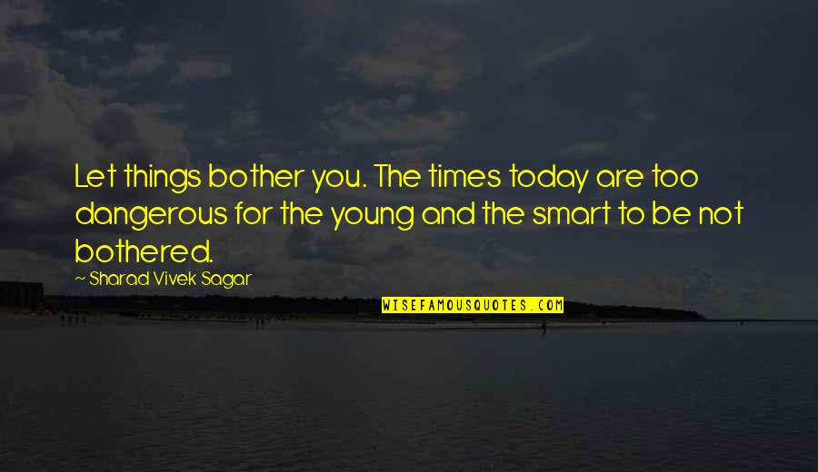 Inspirational And Motivational Life Quotes By Sharad Vivek Sagar: Let things bother you. The times today are Inspirational And Motivational Life Quotes By Sharad Vivek Sagar: Let things bother you. The times today are