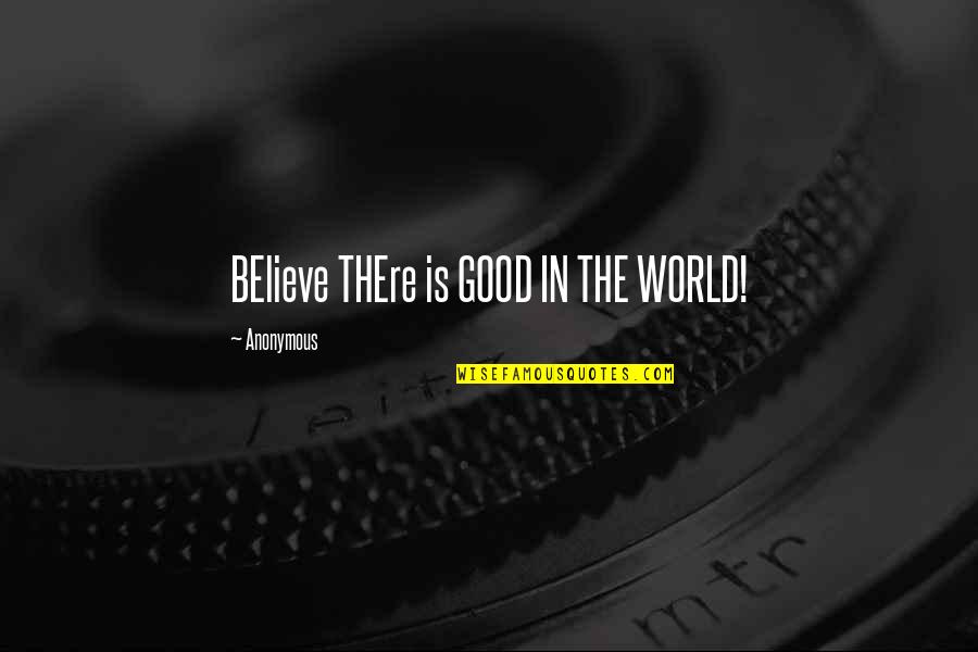 Inspirational Anonymous Quotes By Anonymous: BElieve THEre is GOOD IN THE WORLD!