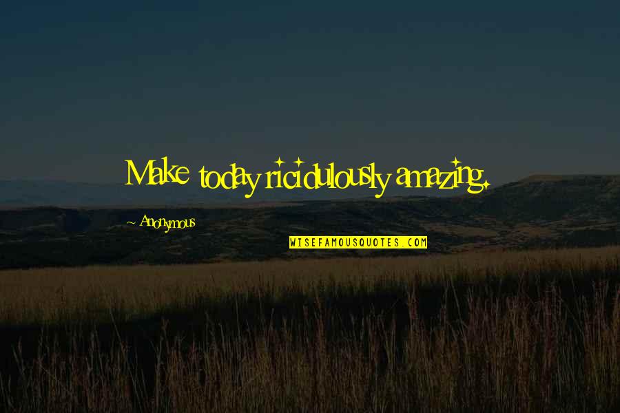 Inspirational Anonymous Quotes By Anonymous: Make today ricidulously amazing.