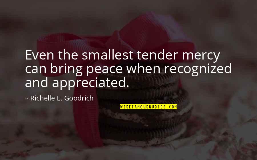 Inspirational Appreciation Quotes By Richelle E. Goodrich: Even the smallest tender mercy can bring peace Inspirational Appreciation Quotes By Richelle E. Goodrich: Even the smallest tender mercy can bring peace