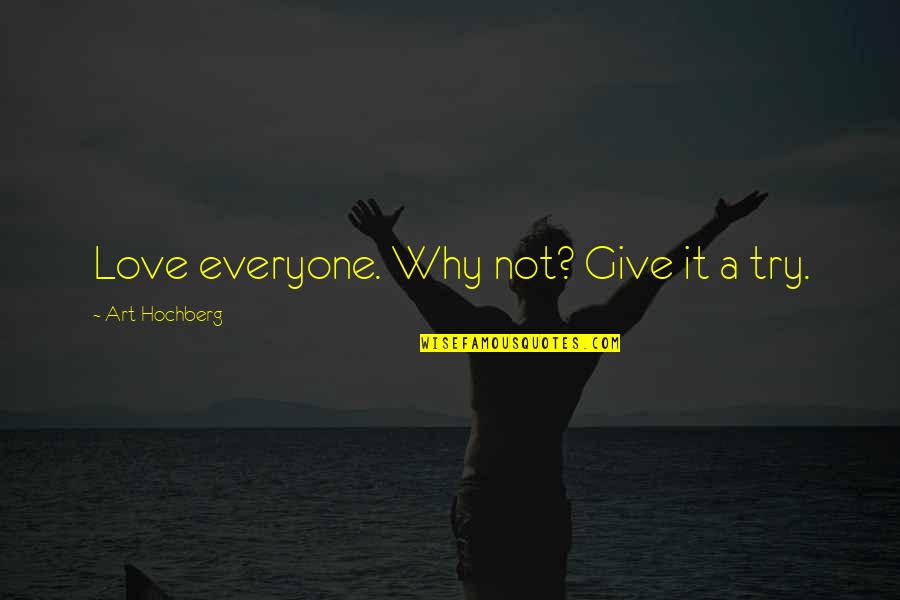 Inspirational Art Quotes By Art Hochberg: Love everyone. Why not? Give it a try. Inspirational Art Quotes By Art Hochberg: Love everyone. Why not? Give it a try.