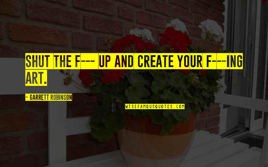 Inspirational Art Quotes By Garrett Robinson: Shut the F--- up and create your f---ing Inspirational Art Quotes By Garrett Robinson: Shut the F--- up and create your f---ing