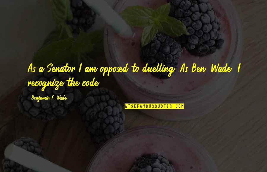 Inspirational Being Appreciative Quotes By Benjamin F. Wade: As a Senator I am opposed to duelling.