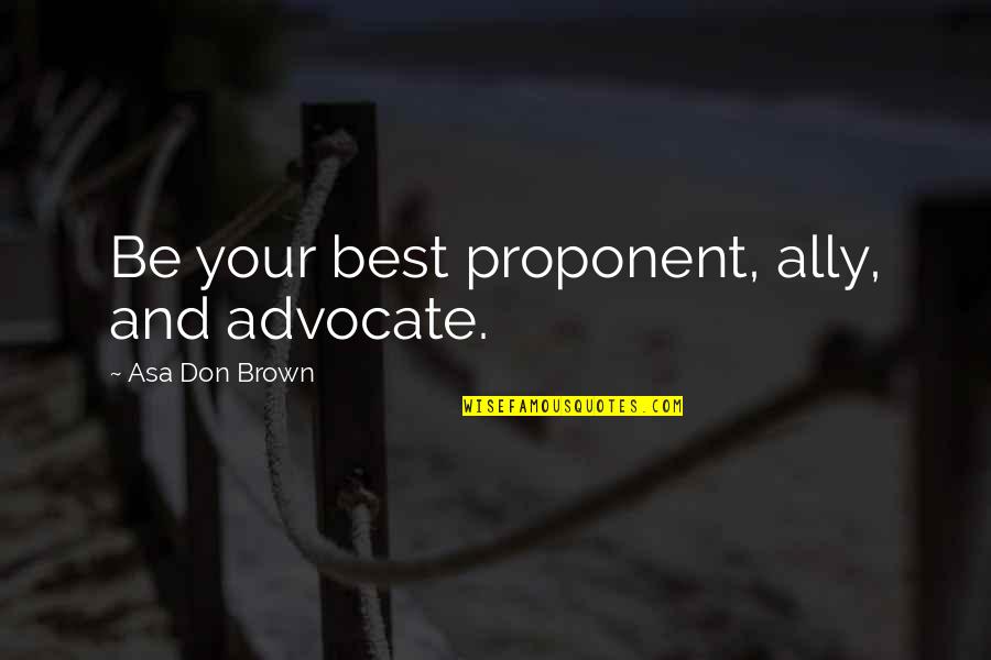 Inspirational Best Quotes By Asa Don Brown: Be your best proponent, ally, and advocate. Inspirational Best Quotes By Asa Don Brown: Be your best proponent, ally, and advocate.