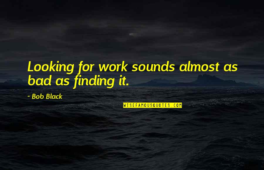 Inspirational Black Quotes By Bob Black: Looking for work sounds almost as bad as