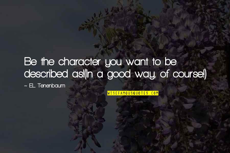 Inspirational Character Quotes By E.L. Tenenbaum: Be the character you want to be described