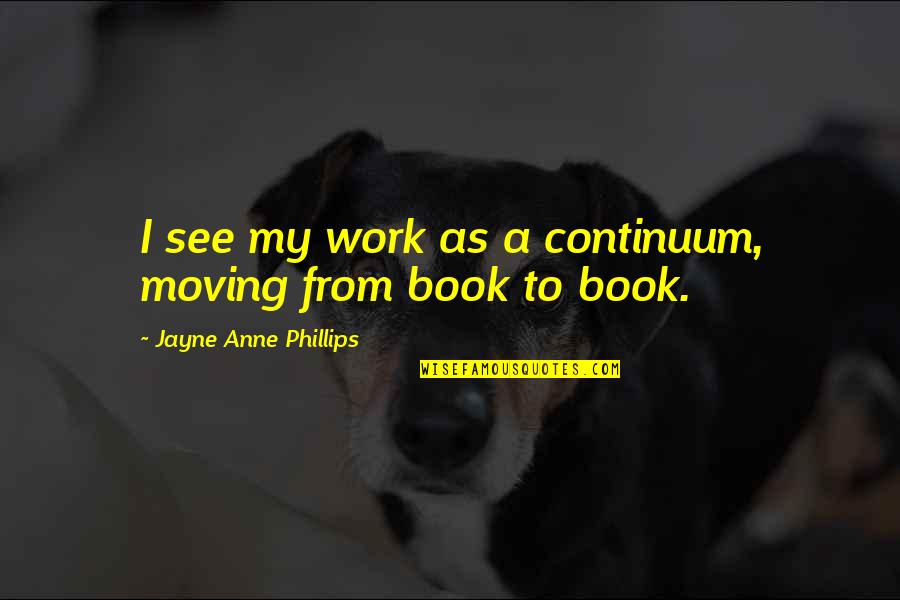 Inspirational Cheer Quotes By Jayne Anne Phillips: I see my work as a continuum, moving