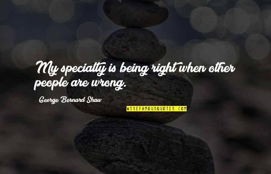 Inspirational Closure Quotes By George Bernard Shaw: My specialty is being right when other people