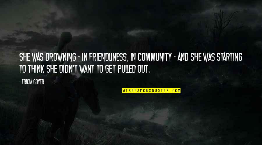Inspirational Community Quotes By Tricia Goyer: She was drowning - in friendliness, in community Inspirational Community Quotes By Tricia Goyer: She was drowning - in friendliness, in community