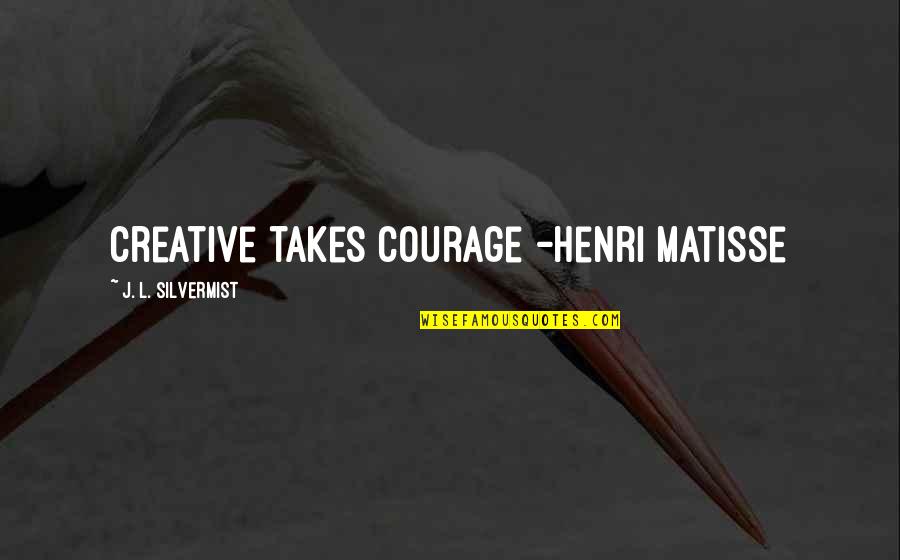 Inspirational Creative Quotes By J. L. Silvermist: Creative takes courage -Henri Matisse