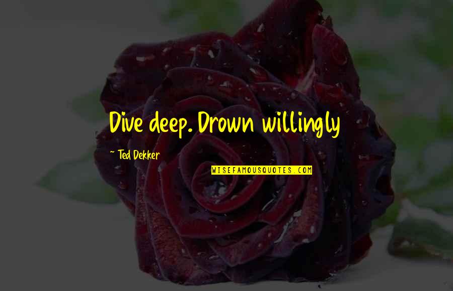 Inspirational Deep Quotes By Ted Dekker: Dive deep. Drown willingly Inspirational Deep Quotes By Ted Dekker: Dive deep. Drown willingly