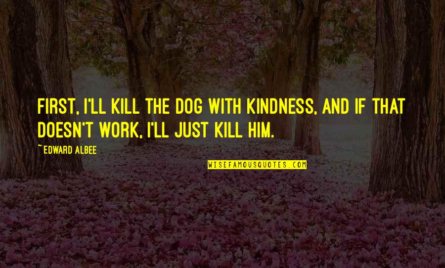 Inspirational Demon Slayer Quotes By Edward Albee: First, I'll kill the dog with kindness, and Inspirational Demon Slayer Quotes By Edward Albee: First, I'll kill the dog with kindness, and