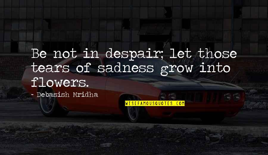 Inspirational Despair Quotes By Debasish Mridha: Be not in despair; let those tears of