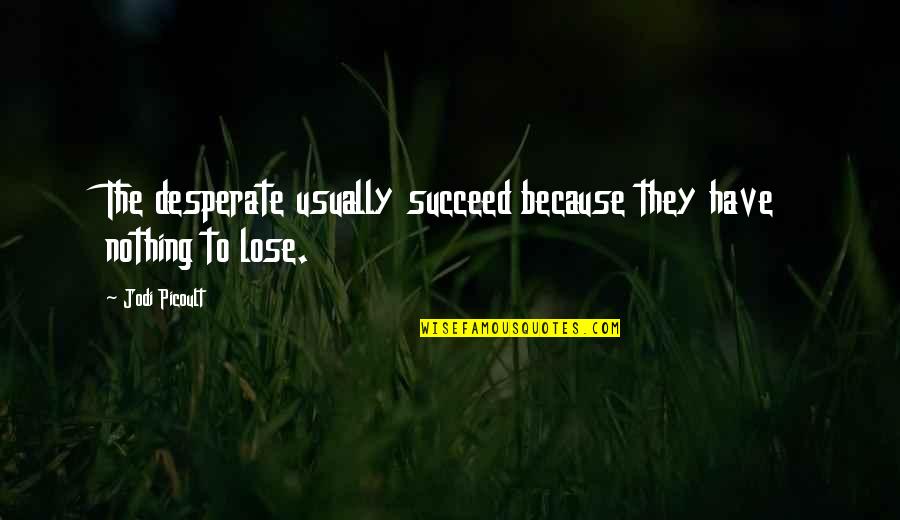 Inspirational Desperate Quotes By Jodi Picoult: The desperate usually succeed because they have nothing