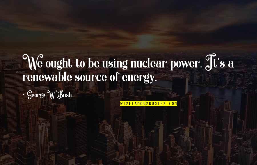 Inspirational Drum Corps Quotes By George W. Bush: We ought to be using nuclear power. It's